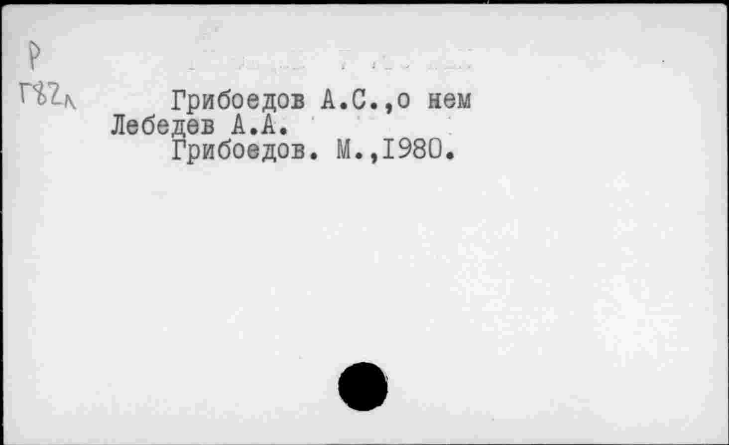 ﻿Грибоедов А.С.,о нем Лебедев А.А.
Грибоедов. М.,1980.